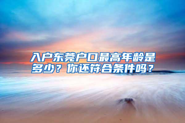 入户东莞户口最高年龄是多少？你还符合条件吗？