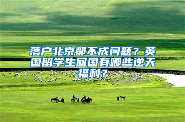 落户北京都不成问题？英国留学生回国有哪些逆天福利？