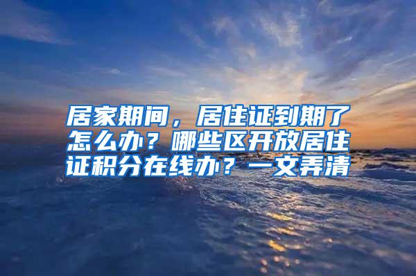 居家期间，居住证到期了怎么办？哪些区开放居住证积分在线办？一文弄清→