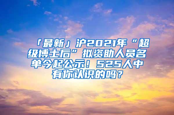 「最新」沪2021年“超级博士后”拟资助人员名单今起公示！525人中有你认识的吗？