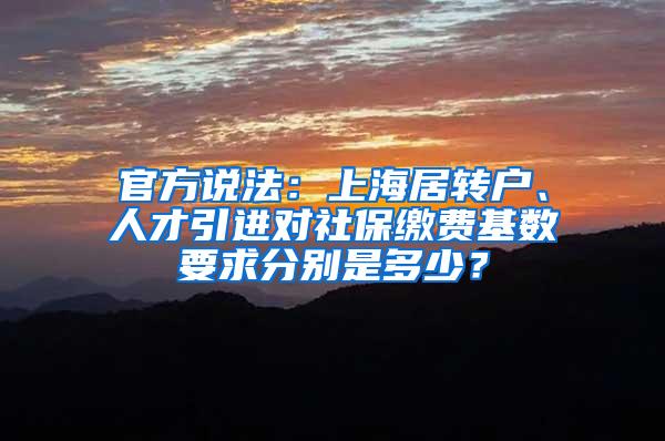 官方说法：上海居转户、人才引进对社保缴费基数要求分别是多少？