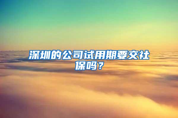 深圳的公司试用期要交社保吗？