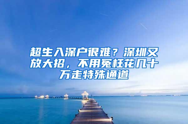 超生入深户很难？深圳又放大招，不用冤枉花几十万走特殊通道