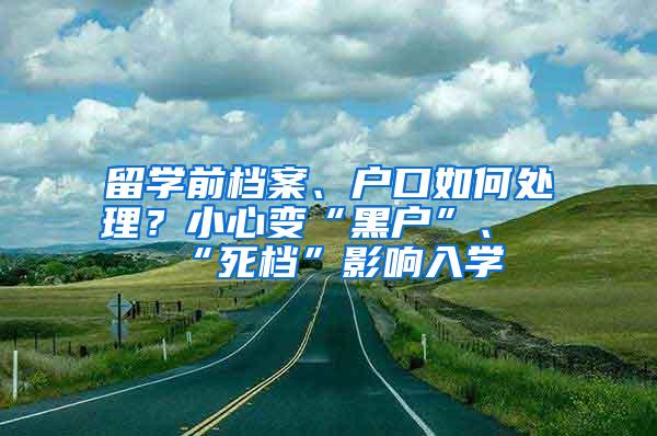 留学前档案、户口如何处理？小心变“黑户”、“死档”影响入学