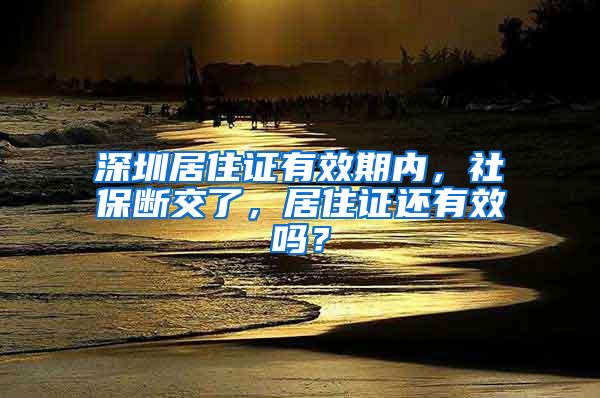 深圳居住证有效期内，社保断交了，居住证还有效吗？