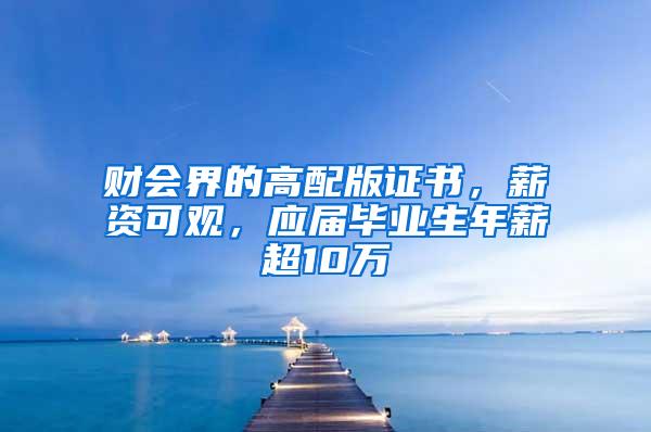 财会界的高配版证书，薪资可观，应届毕业生年薪超10万