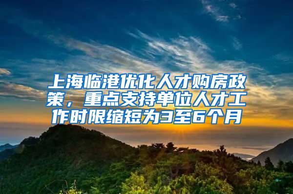 上海临港优化人才购房政策，重点支持单位人才工作时限缩短为3至6个月