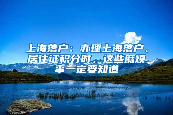 上海落户：办理上海落户、居住证积分时，这些麻烦事一定要知道