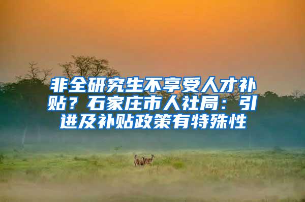 非全研究生不享受人才补贴？石家庄市人社局：引进及补贴政策有特殊性