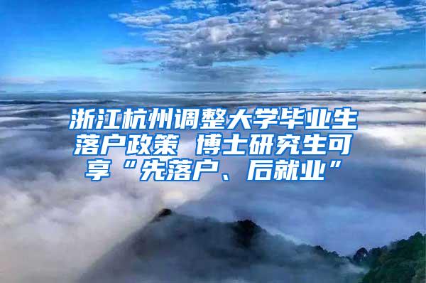 浙江杭州调整大学毕业生落户政策 博士研究生可享“先落户、后就业”