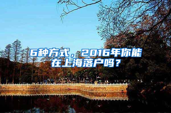 6种方式，2016年你能在上海落户吗？