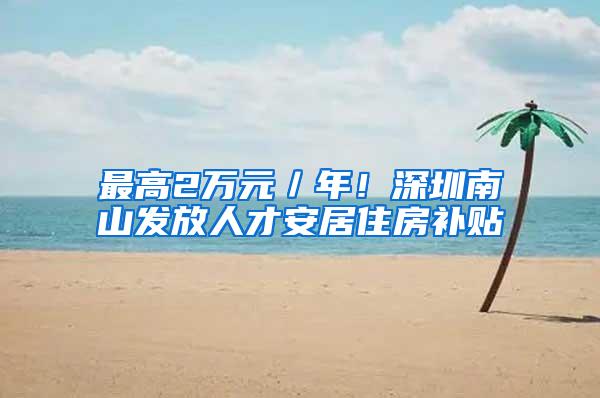 最高2万元／年！深圳南山发放人才安居住房补贴