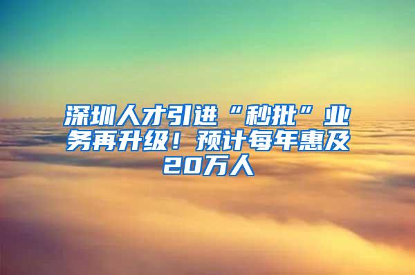 深圳人才引进“秒批”业务再升级！预计每年惠及20万人