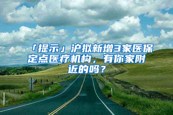 「提示」沪拟新增3家医保定点医疗机构，有你家附近的吗？