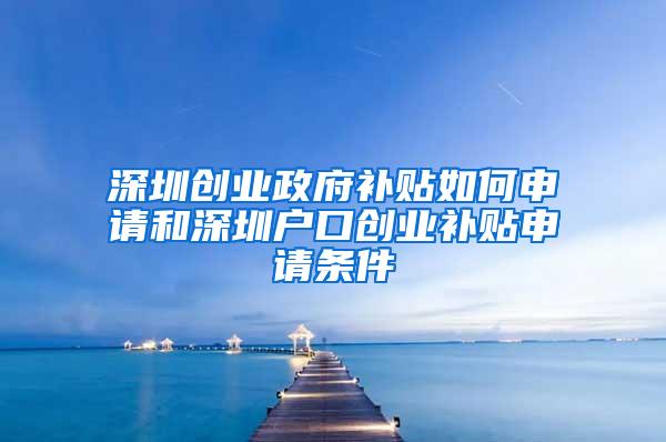 深圳创业政府补贴如何申请和深圳户口创业补贴申请条件