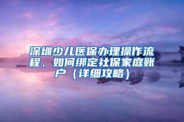 深圳少儿医保办理操作流程，如何绑定社保家庭账户（详细攻略）