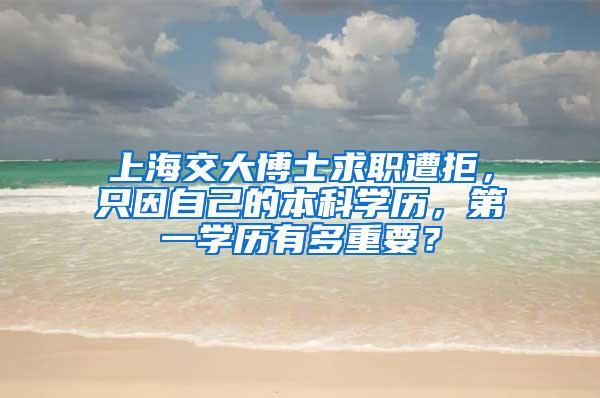 上海交大博士求职遭拒，只因自己的本科学历，第一学历有多重要？