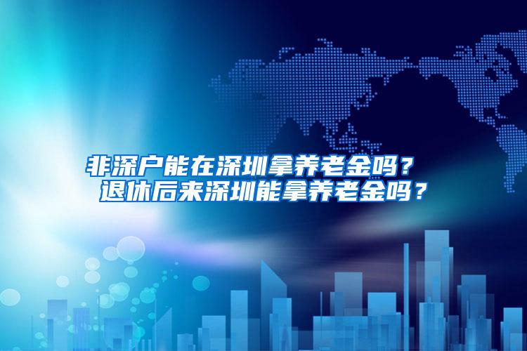 非深户能在深圳拿养老金吗？ 退休后来深圳能拿养老金吗？