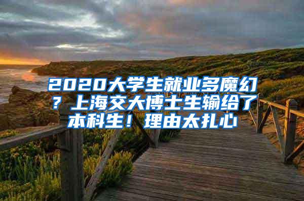 2020大学生就业多魔幻？上海交大博士生输给了本科生！理由太扎心