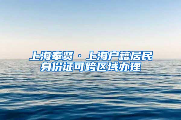 上海奉贤·上海户籍居民身份证可跨区域办理