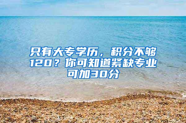 只有大专学历，积分不够120？你可知道紧缺专业可加30分