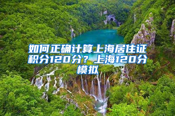 如何正确计算上海居住证积分120分？上海120分模拟