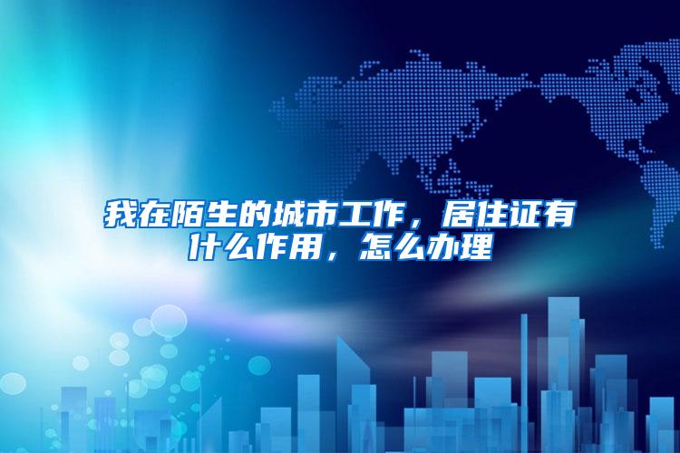 我在陌生的城市工作，居住证有什么作用，怎么办理