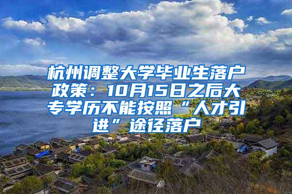 杭州调整大学毕业生落户政策：10月15日之后大专学历不能按照“人才引进”途径落户