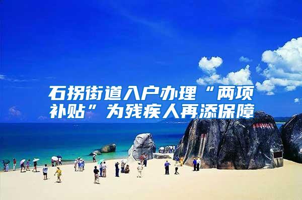 石拐街道入户办理“两项补贴”为残疾人再添保障