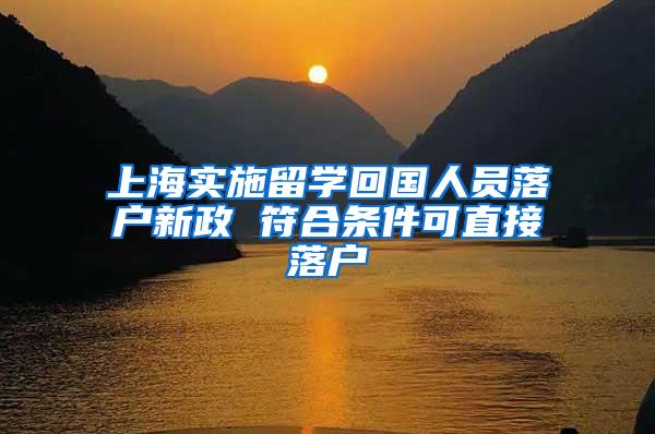 上海实施留学回国人员落户新政 符合条件可直接落户