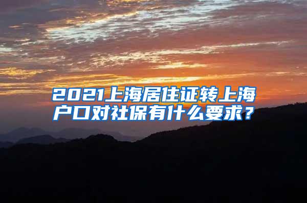 2021上海居住证转上海户口对社保有什么要求？