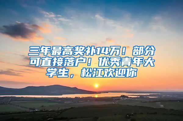 三年最高奖补14万！部分可直接落户！优秀青年大学生，松江欢迎你