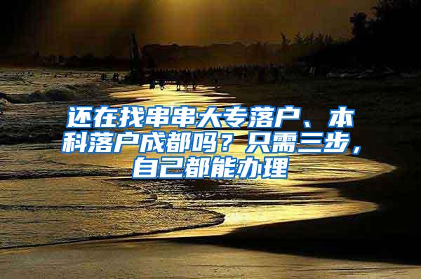 还在找串串大专落户、本科落户成都吗？只需三步，自己都能办理