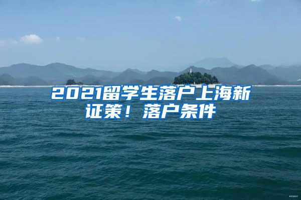 2021留学生落户上海新证策！落户条件