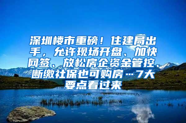 深圳楼市重磅！住建局出手，允许现场开盘、加快网签、放松房企资金管控、断缴社保也可购房…7大要点看过来