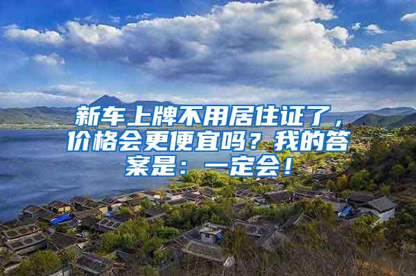 新车上牌不用居住证了，价格会更便宜吗？我的答案是：一定会！