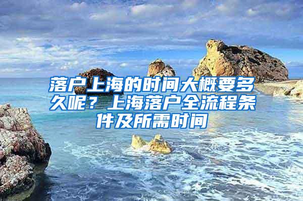 落户上海的时间大概要多久呢？上海落户全流程条件及所需时间