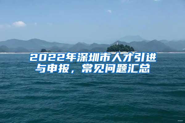 2022年深圳市人才引进与申报，常见问题汇总