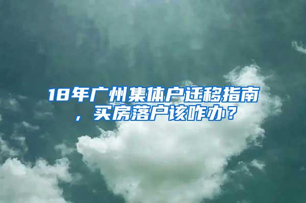 18年广州集体户迁移指南，买房落户该咋办？