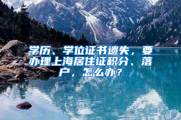 学历、学位证书遗失，要办理上海居住证积分、落户，怎么办？