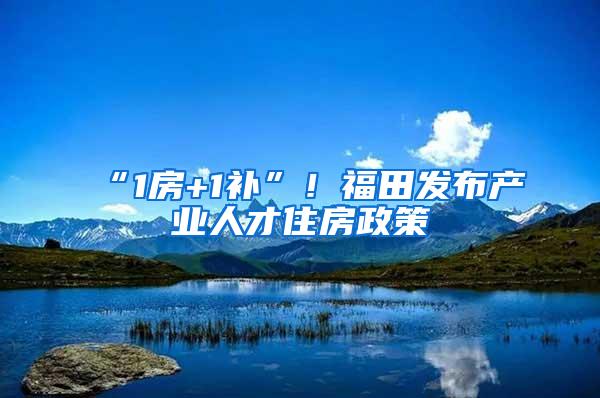 “1房+1补”！福田发布产业人才住房政策