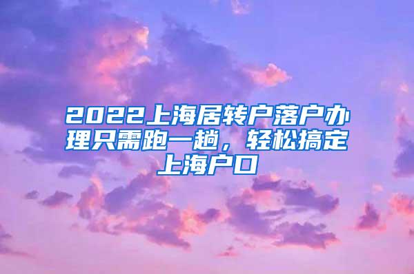 2022上海居转户落户办理只需跑一趟，轻松搞定上海户口