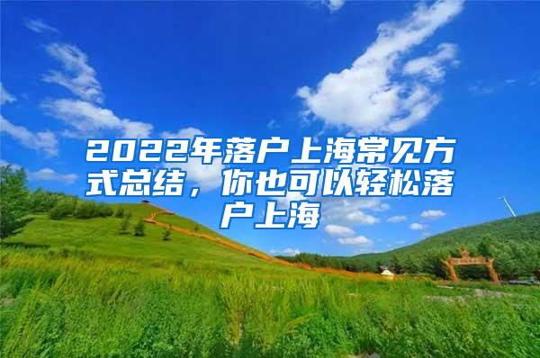 2022年落户上海常见方式总结，你也可以轻松落户上海