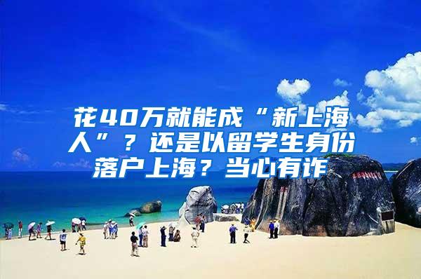 花40万就能成“新上海人”？还是以留学生身份落户上海？当心有诈→