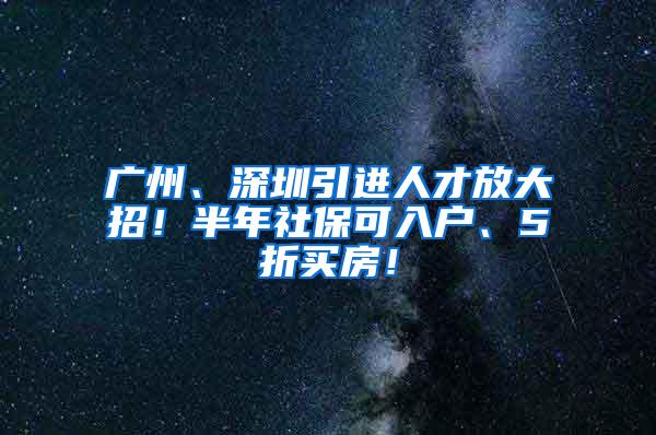 广州、深圳引进人才放大招！半年社保可入户、5折买房！