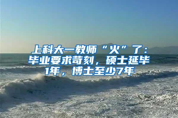 上科大一教师“火”了：毕业要求苛刻，硕士延毕1年，博士至少7年