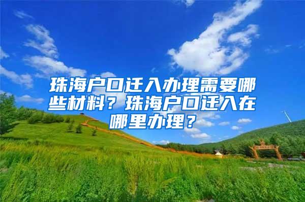 珠海户口迁入办理需要哪些材料？珠海户口迁入在哪里办理？