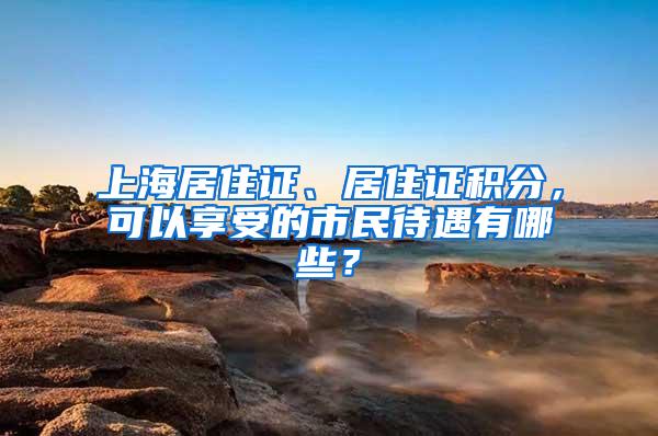 上海居住证、居住证积分，可以享受的市民待遇有哪些？