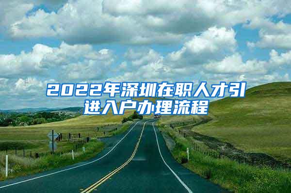 2022年深圳在职人才引进入户办理流程