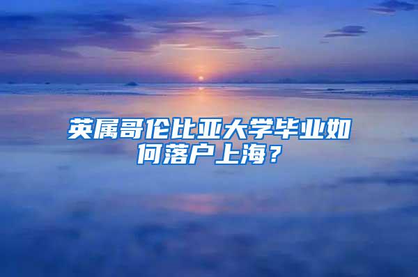 英属哥伦比亚大学毕业如何落户上海？